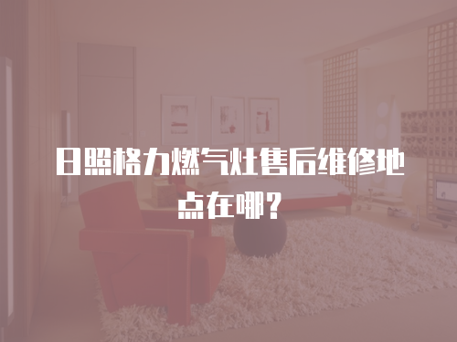 日照格力燃?xì)庠钍酆缶S修地點(diǎn)在哪？