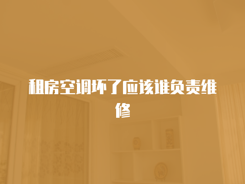 租房空調(diào)壞了應(yīng)該誰負責維修
