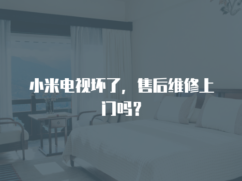 小米電視壞了，售后維修上門嗎？
