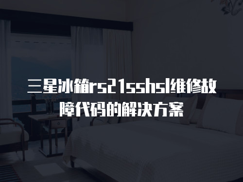 三星冰箱rs21sshsl維修故障代碼的解決方案