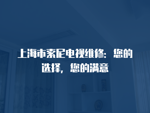 上海市索尼電視維修：您的選擇，您的滿意