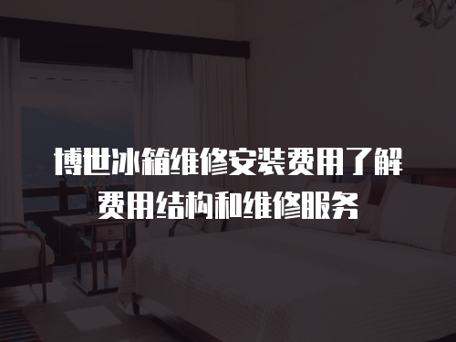 博世冰箱維修安裝費用了解費用結構和維修服務