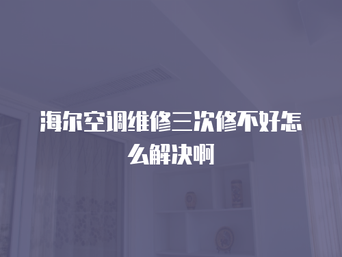 海爾空調維修三次修不好怎么解決啊