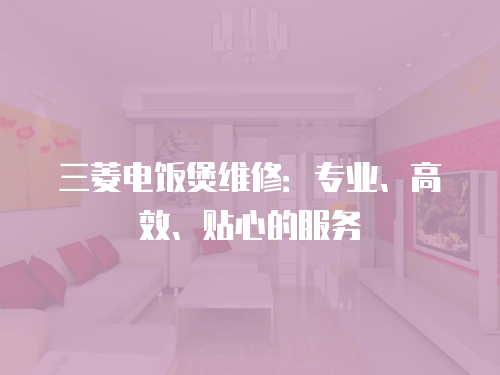 三菱電飯煲維修：專業(yè)、高效、貼心的服務(wù)