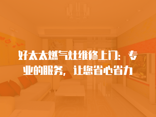 好太太燃氣灶維修上門：專業(yè)的服務(wù)，讓您省心省力