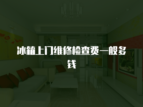 冰箱上門維修檢查費(fèi)一般多錢