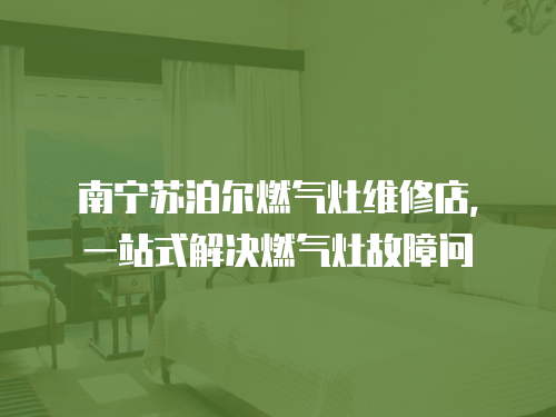 南寧蘇泊爾燃氣灶維修店，一站式解決燃氣灶故障問