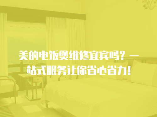 美的電飯煲維修宜賓嗎？一站式服務(wù)讓你省心省力！