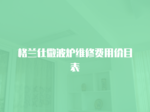 格蘭仕微波爐維修費用價目表
