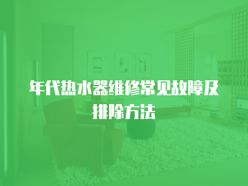 年代熱水器維修常見故障及排除方法