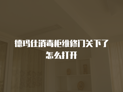 德瑪仕消毒柜維修門關(guān)下了怎么打開