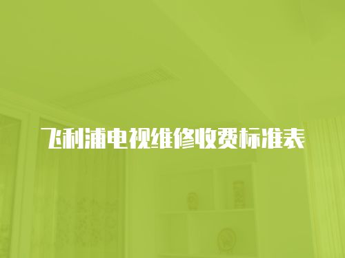 飛利浦電視維修收費(fèi)標(biāo)準(zhǔn)表